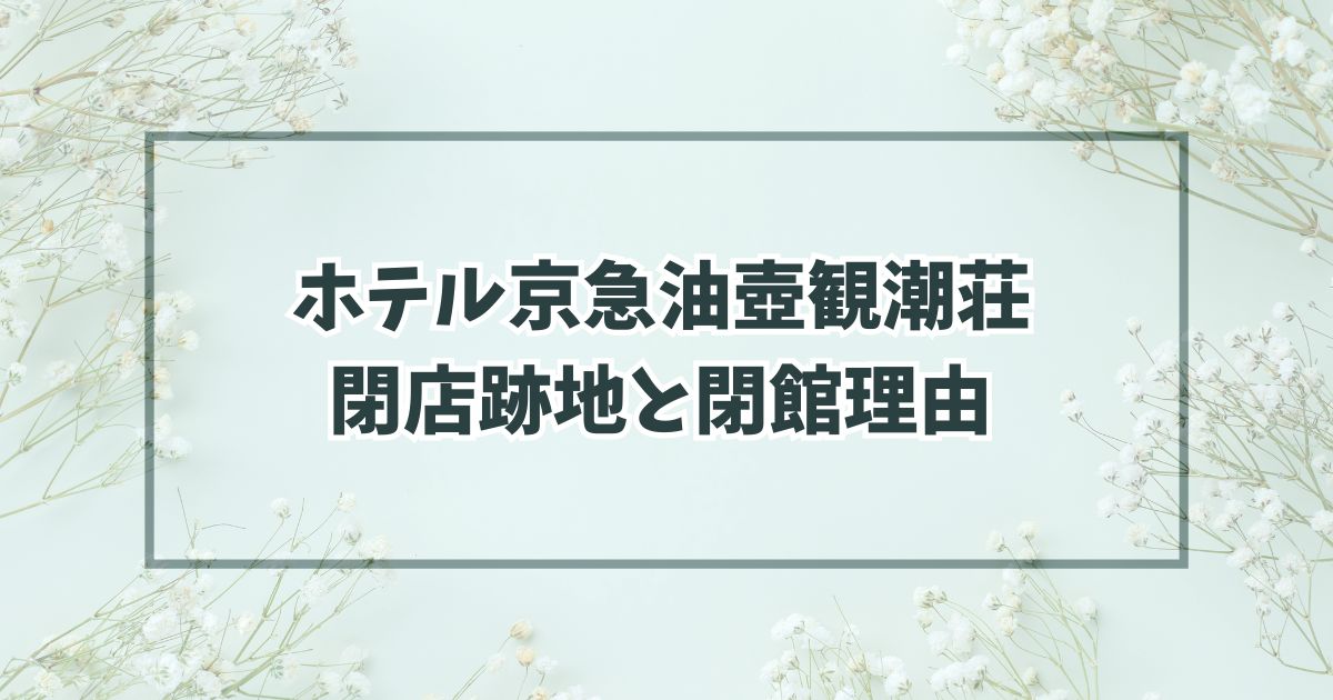 ホテル京急油壺観潮荘の跡地は高級ホテル？なぜ閉館か理由は建物の老朽化？