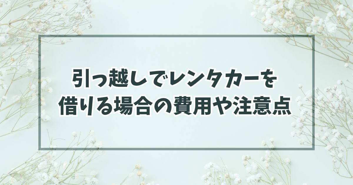 引っ越しで単身などレンタカーを借りる場合の費用や注意点は？おすすめ業者はどこ？