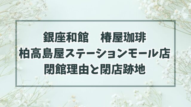 銀座和館椿屋珈琲柏高島屋ステーションモール店の閉店理由は路面店の閉鎖？跡地どうなるか予想も！