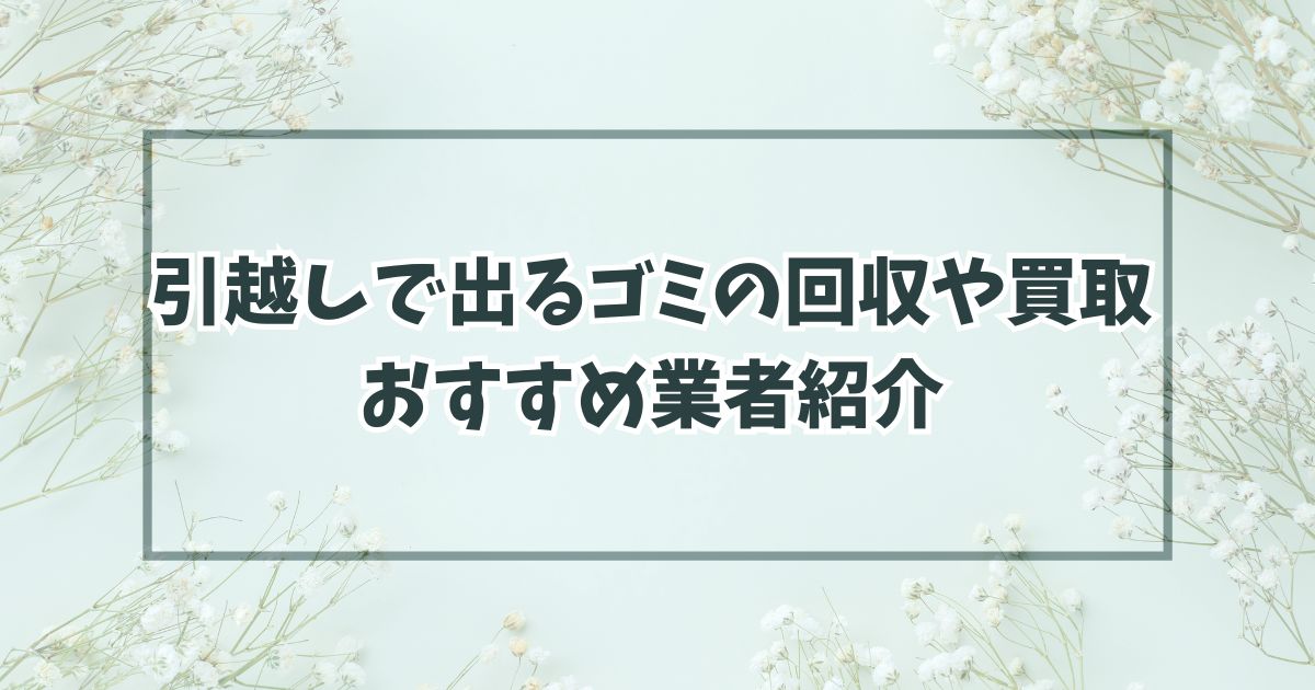 引越しで出るゴミの回収や買取は？おすすめ業者紹介も！