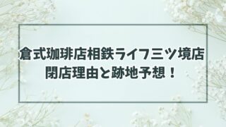 倉式珈琲店相鉄ライフ三ツ境店の閉店理由は売上不振？跡地は飲食の予想！
