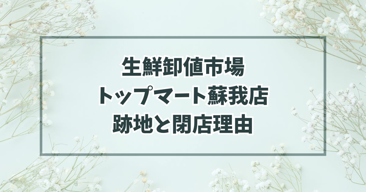 生鮮卸値市場トップマート蘇我店の跡地どうなる？閉店理由は競合が強くなったら！