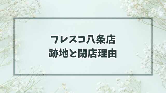 フレスコ八条店の跡地は業スーかロピア？閉店理由は集客の限界？