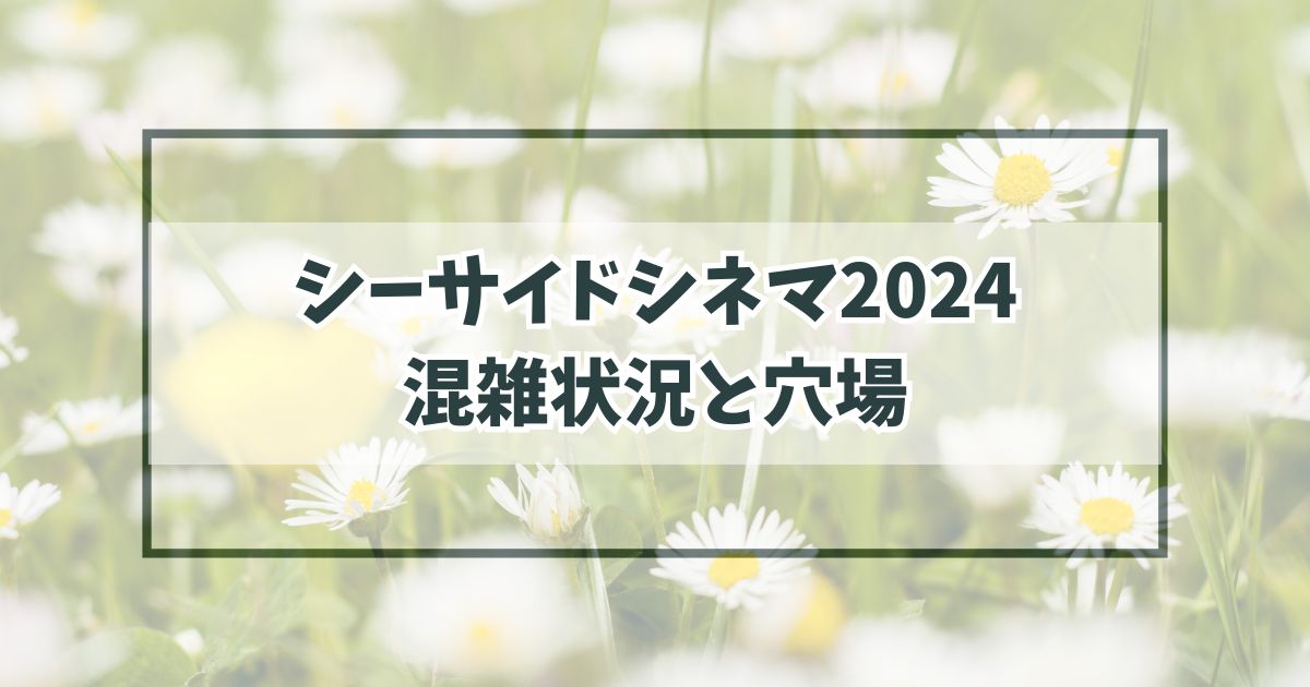 シーサイドシネマ2024の混雑状況は？穴場はどこで空いている時間帯は？