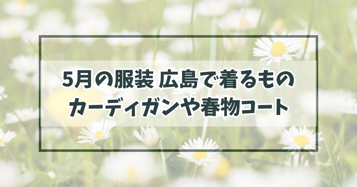 5月の服装で広島で着るのにふさわしいものは？カーディガン必須で春物コートがオシャレ！