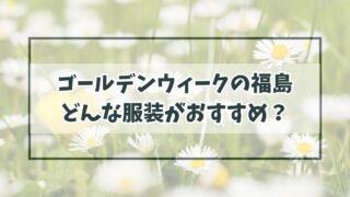 ゴールデンウィークの福島の服装は？薄手の羽織物やトレーナーが便利！