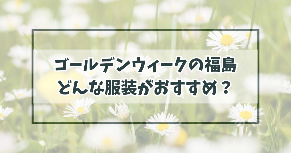 ゴールデンウィークの福島の服装は？薄手の羽織物やトレーナーが便利！