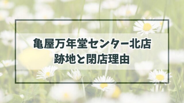 亀屋万年堂センター北店の跡地は？閉店理由は経営の合理化？