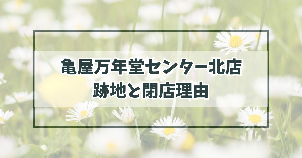 亀屋万年堂センター北店の跡地は？閉店理由は経営の合理化？
