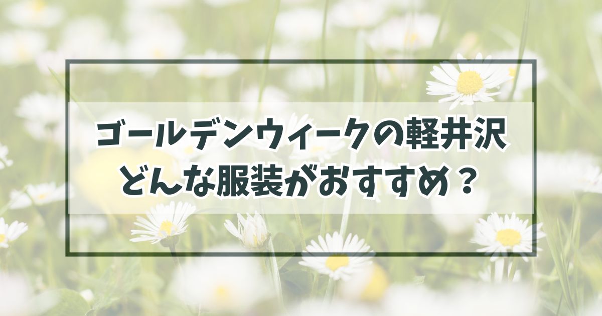 ゴールデンウィークの軽井沢の服装は？朝晩の冷え込みに重ね着を！