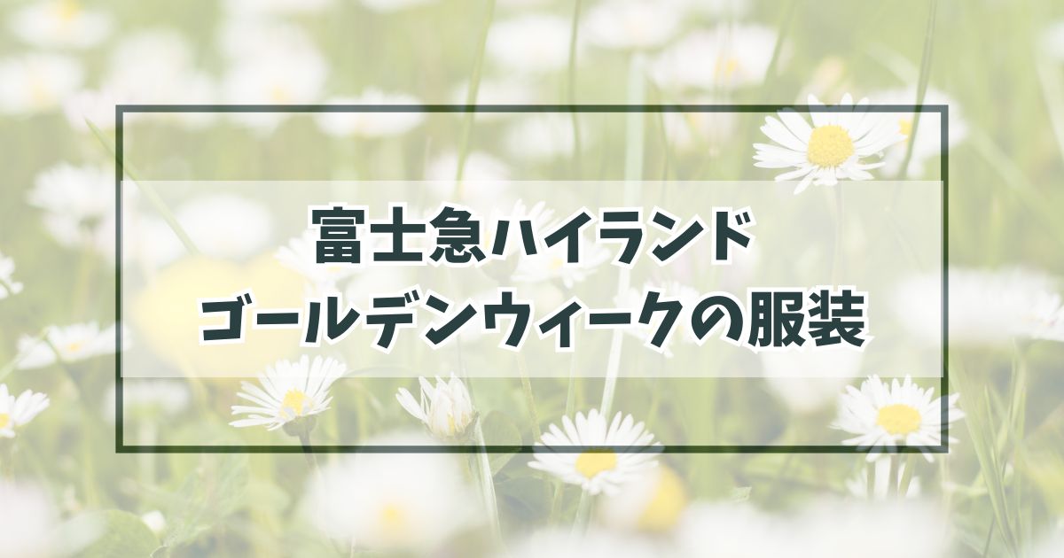 富士急ハイランドのゴールデンウィークの服装は？気候の注意点と紫外線対策も！
