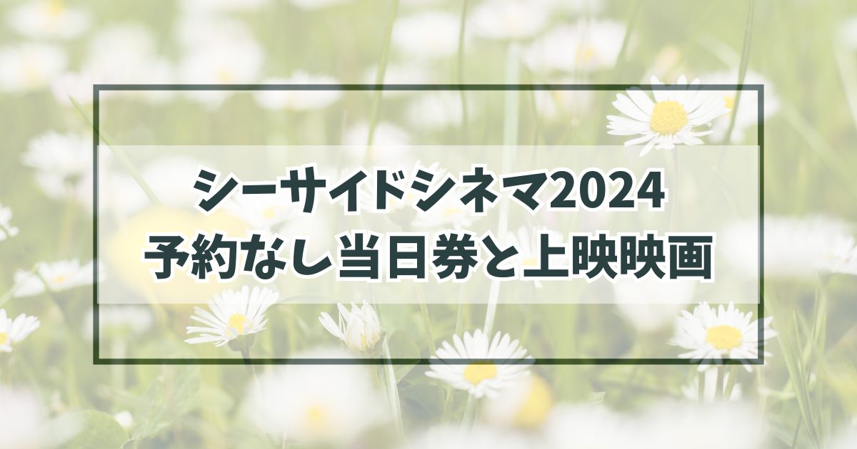 シーサイドシネマ2024予約なし当日券ある？上映映画とタイムテーブルは？
