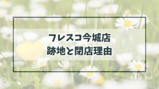 フレスコ今城店の跡地どうなる？閉店理由は競合に負けたから？
