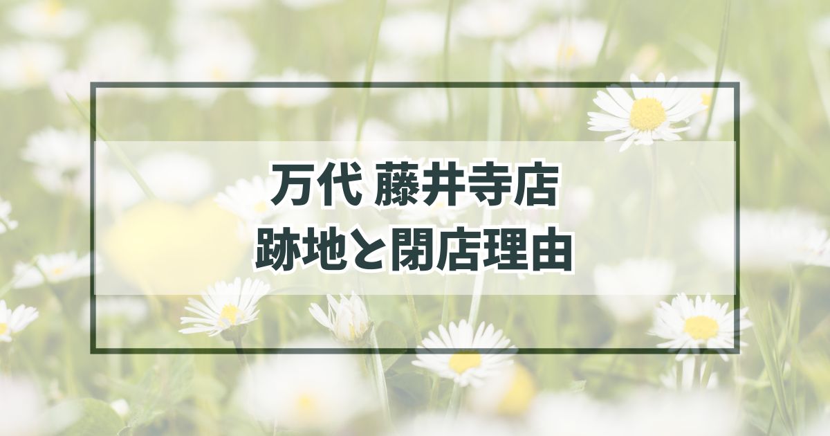 万代藤井寺店の跡地どうなる？閉店理由はお店の老朽化？