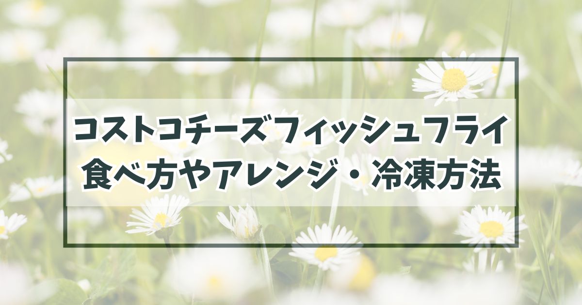 コストコチーズフィッシュフライの食べ方やアレンジは？カロリーや冷凍保存できる？