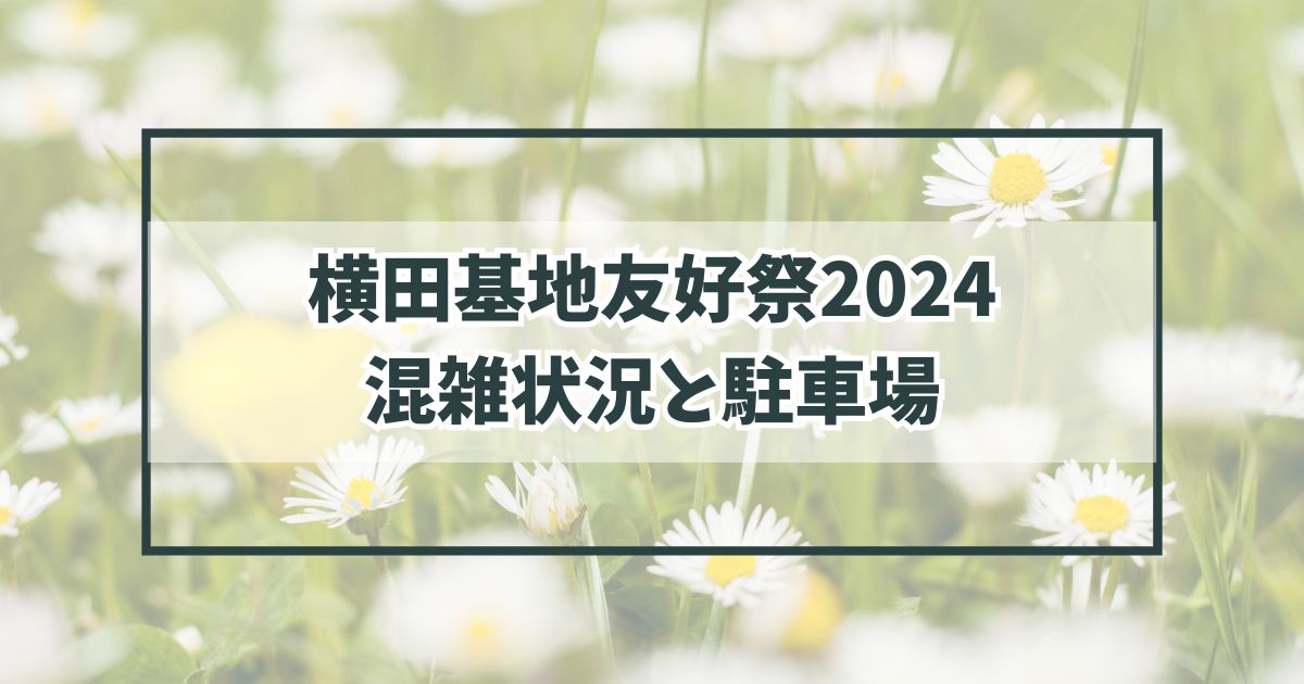 横田基地友好祭2024の混雑状況は？駐車場