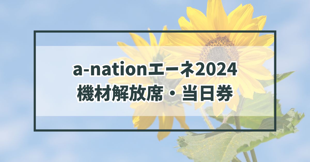 a-nationエーネ2024の機材解放席ある？当日券はある？