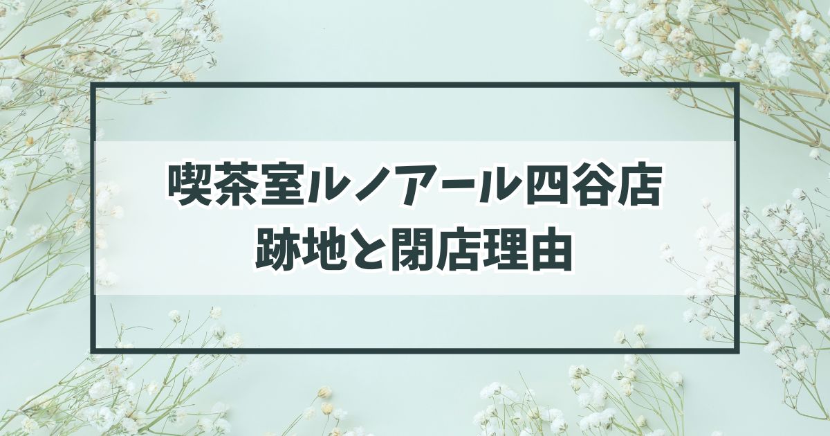 喫茶室ルノアール四谷店の跡地は？閉店理由はビルの解体？