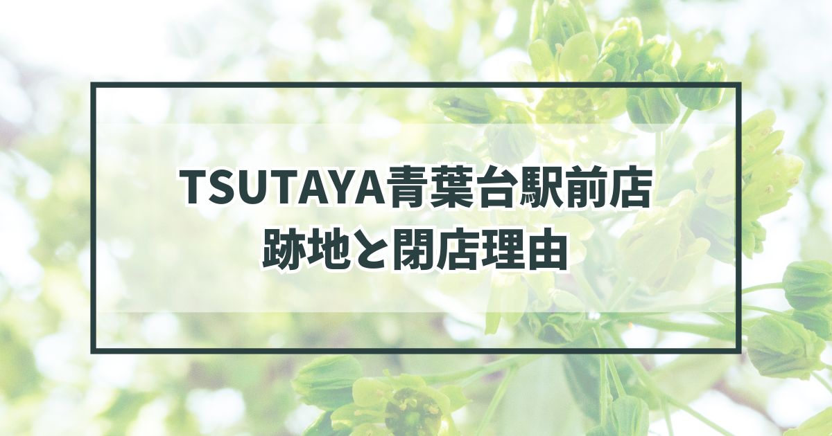 TSUTAYA青葉台駅前店の跡地どうなる？閉店理由は需要が著しく低下したから？