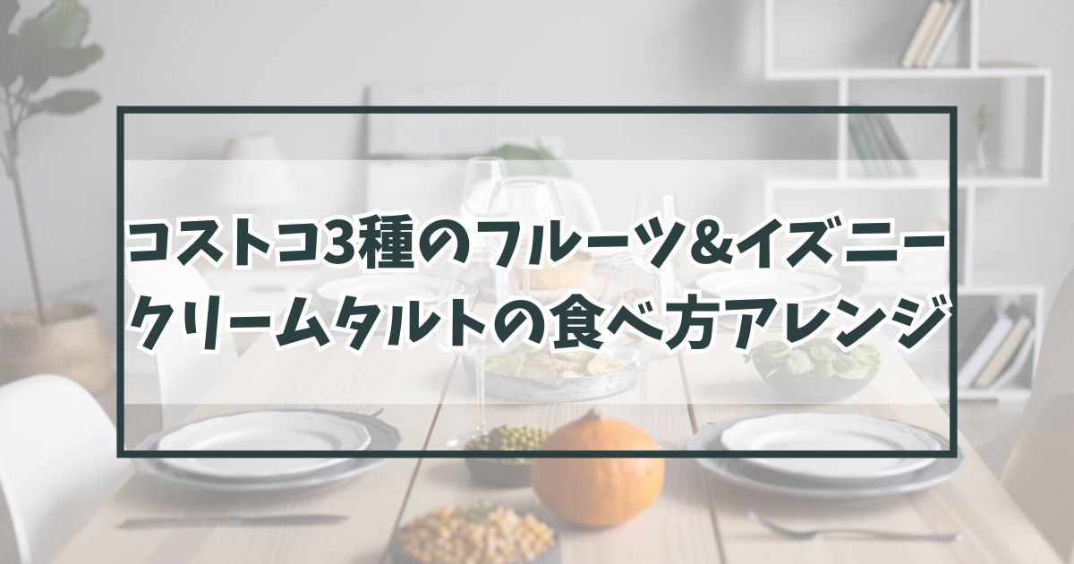 コストコ3種のフルーツ&イズニークリームタルトの食べ方やアレンジは？冷凍方法や賞味期限も！