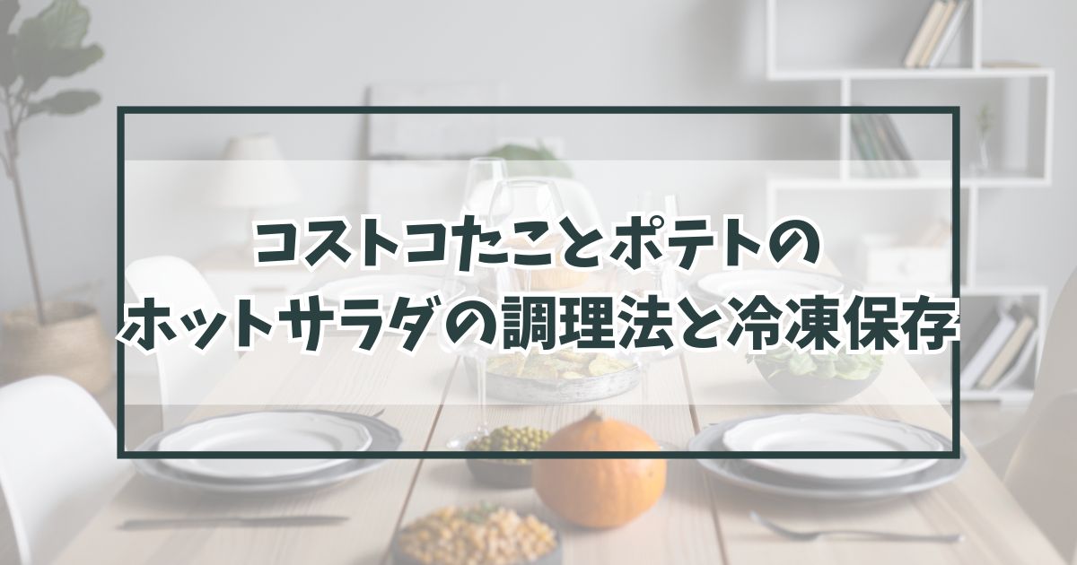 コストコたことポテトのホットサラダの調理法と冷凍保存はアレンジ方法や口コミは？