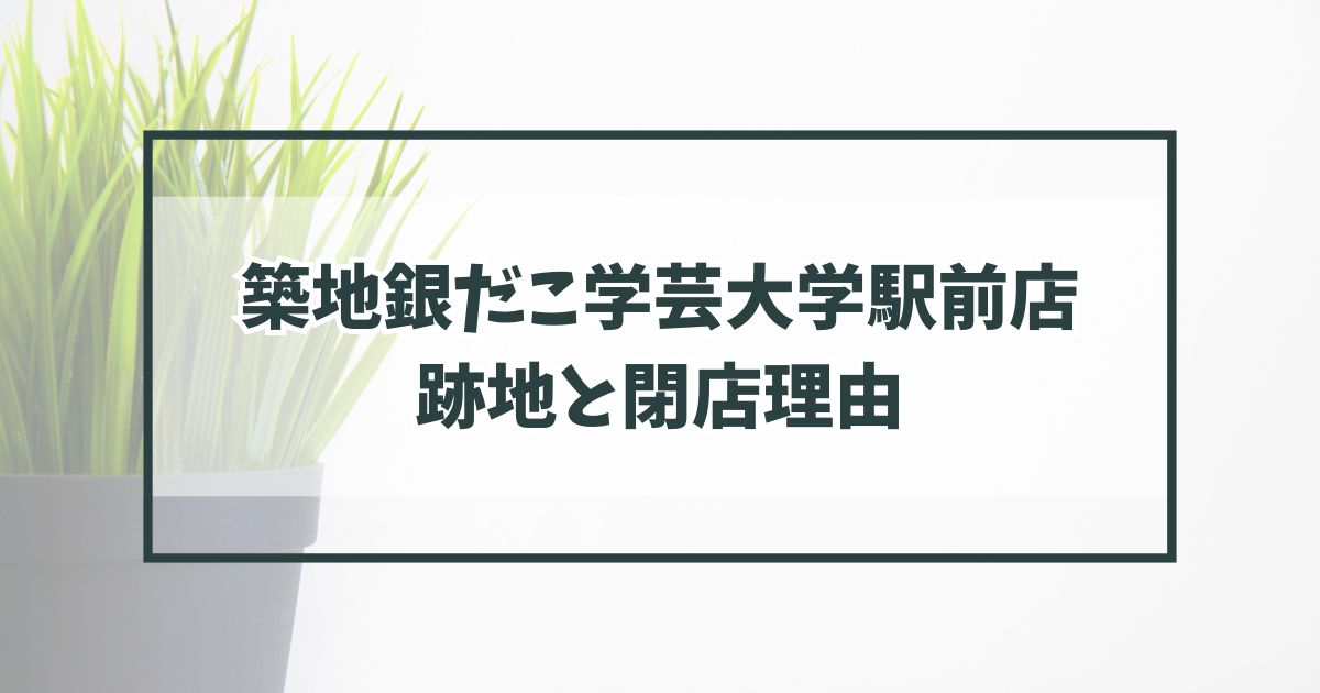 築地銀だこ学芸大学駅前店の跡地どうなる？閉店理由は家賃が高く利益が出ないお店だから？