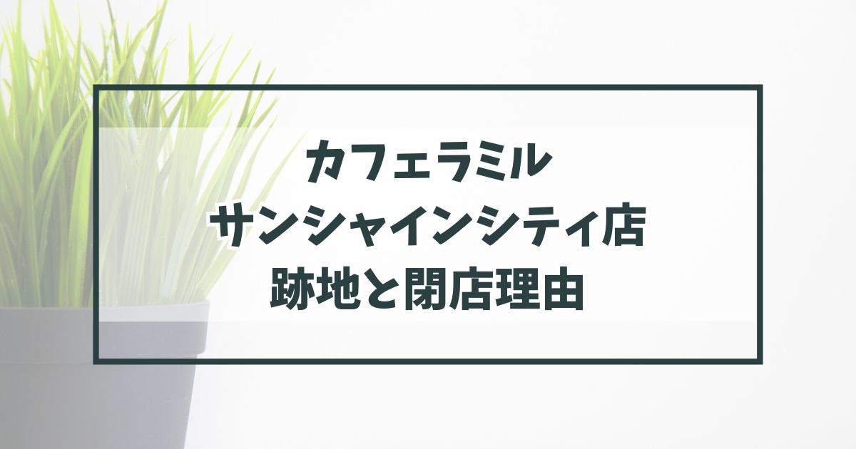 カフェラミルサンシャインシティ店の跡地どうなる？閉店理由は経営方針の変化か？