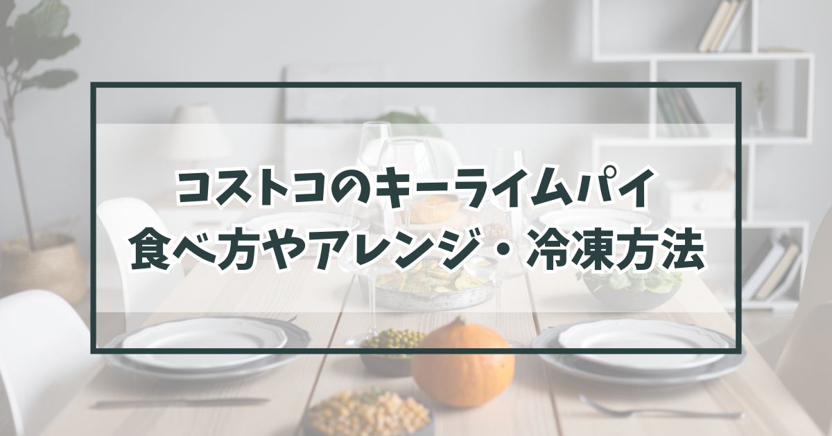 コストコのキーライムパイ食べ方やアレンジは？冷凍方法や賞味期限も！